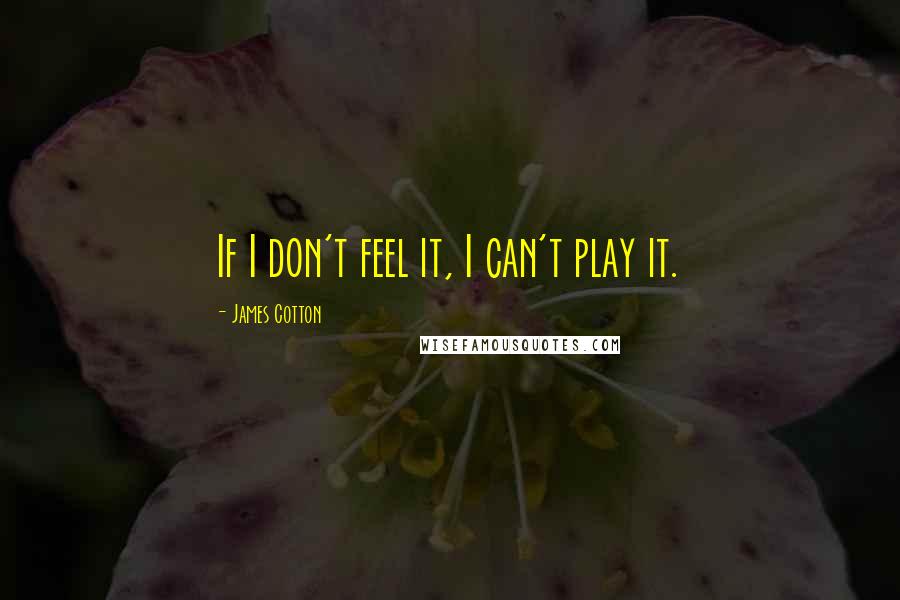 James Cotton Quotes: If I don't feel it, I can't play it.