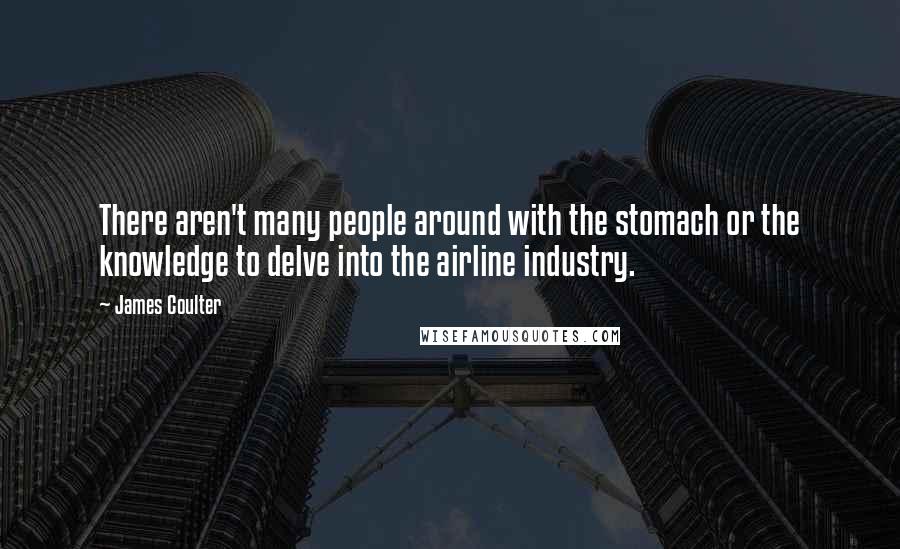 James Coulter Quotes: There aren't many people around with the stomach or the knowledge to delve into the airline industry.