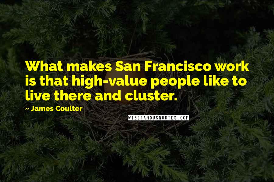 James Coulter Quotes: What makes San Francisco work is that high-value people like to live there and cluster.