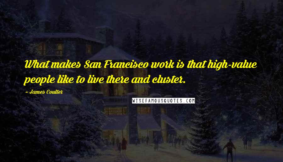 James Coulter Quotes: What makes San Francisco work is that high-value people like to live there and cluster.