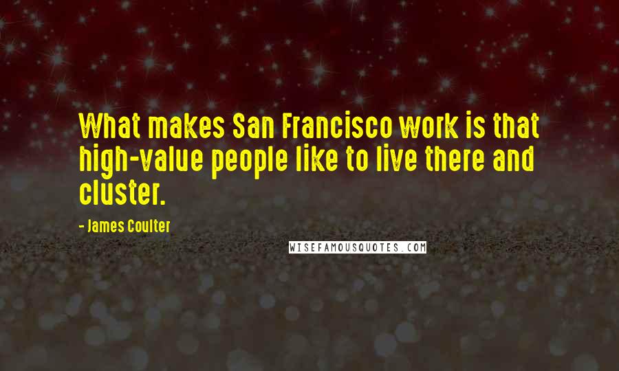 James Coulter Quotes: What makes San Francisco work is that high-value people like to live there and cluster.
