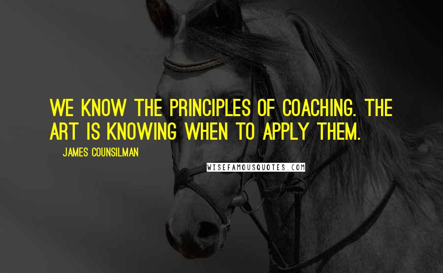 James Counsilman Quotes: We know the principles of coaching. The art is knowing when to apply them.