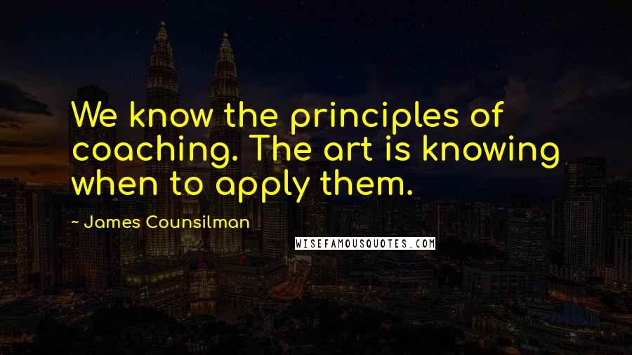 James Counsilman Quotes: We know the principles of coaching. The art is knowing when to apply them.
