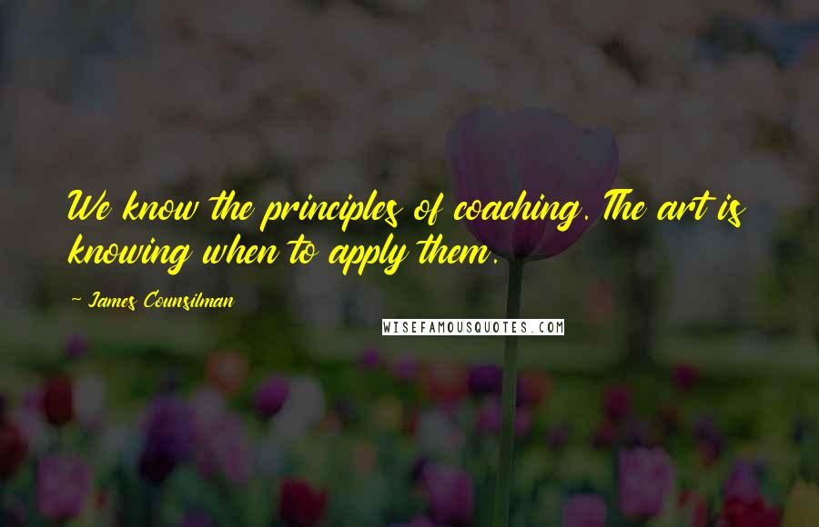 James Counsilman Quotes: We know the principles of coaching. The art is knowing when to apply them.