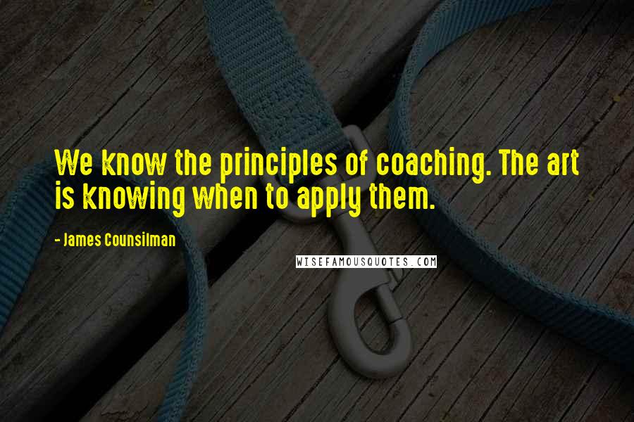 James Counsilman Quotes: We know the principles of coaching. The art is knowing when to apply them.