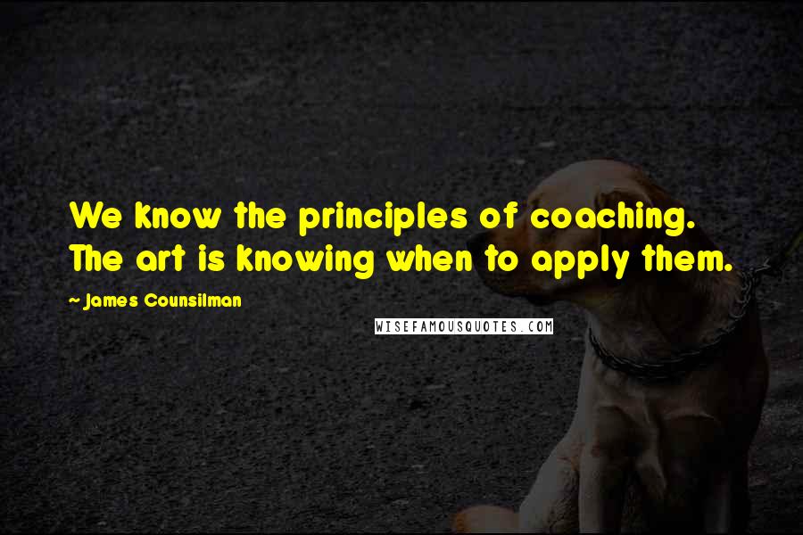 James Counsilman Quotes: We know the principles of coaching. The art is knowing when to apply them.