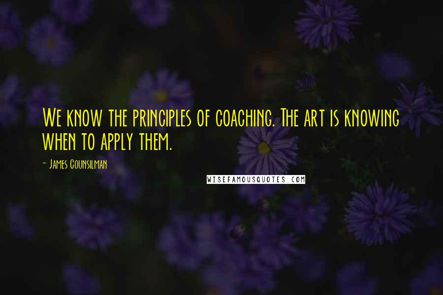 James Counsilman Quotes: We know the principles of coaching. The art is knowing when to apply them.