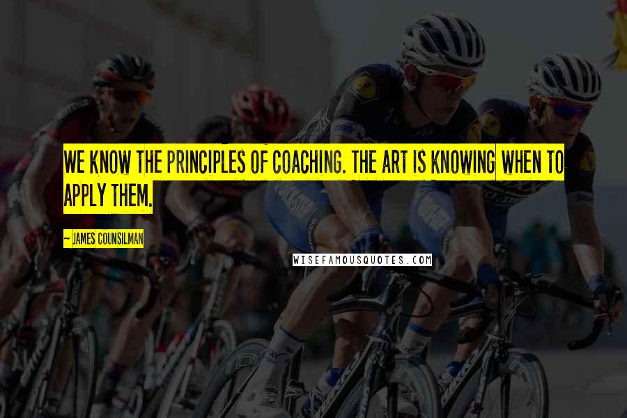 James Counsilman Quotes: We know the principles of coaching. The art is knowing when to apply them.