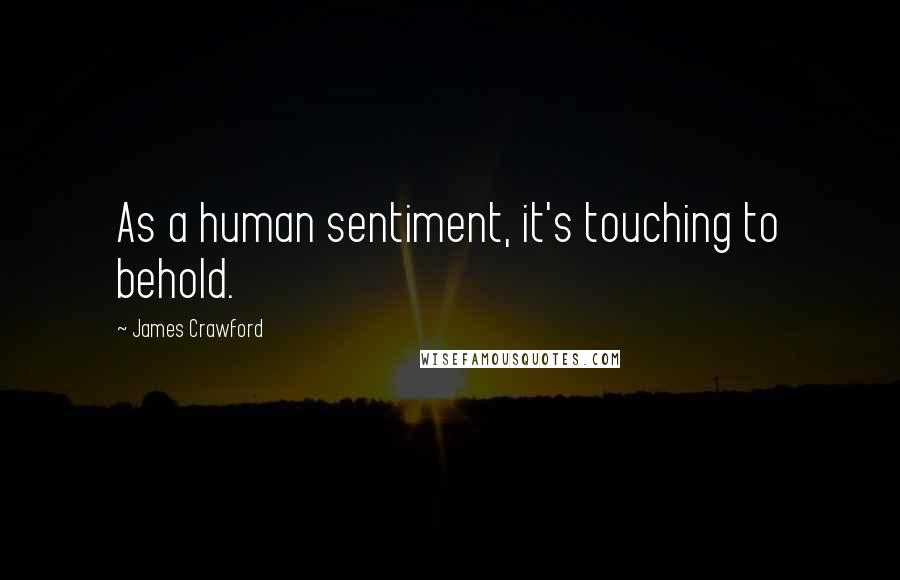 James Crawford Quotes: As a human sentiment, it's touching to behold.