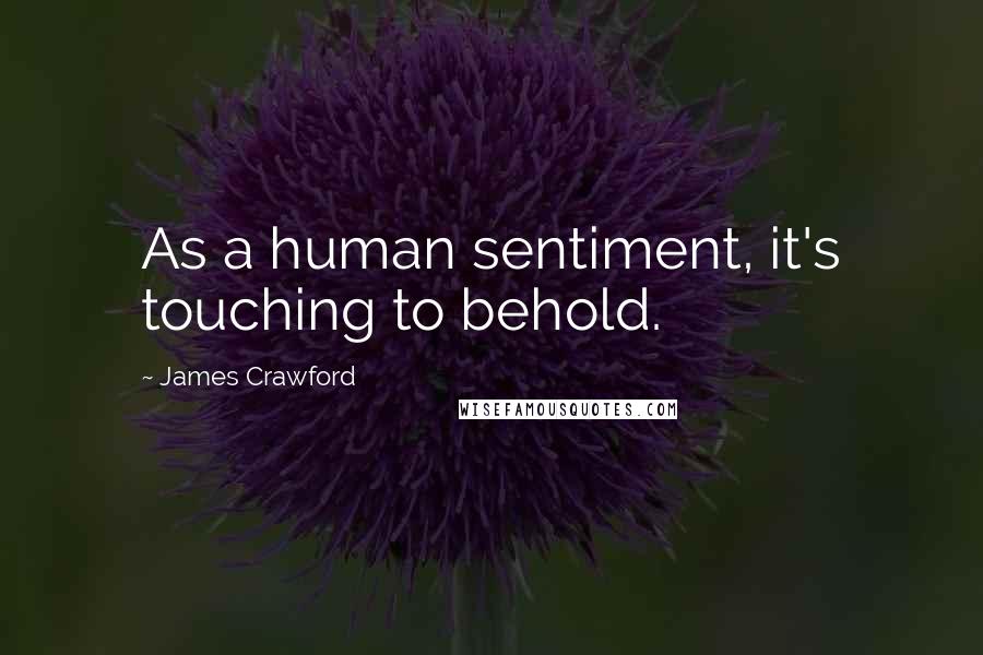 James Crawford Quotes: As a human sentiment, it's touching to behold.