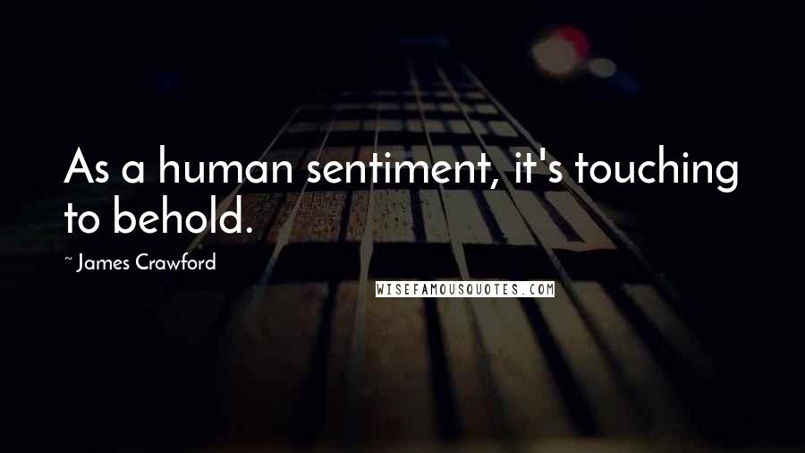 James Crawford Quotes: As a human sentiment, it's touching to behold.