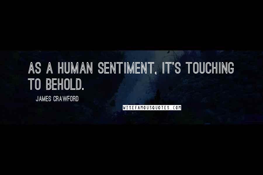 James Crawford Quotes: As a human sentiment, it's touching to behold.