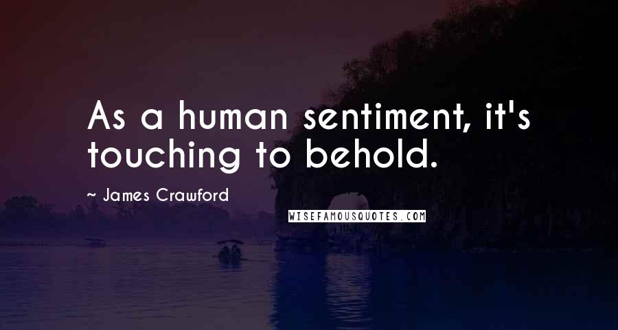 James Crawford Quotes: As a human sentiment, it's touching to behold.