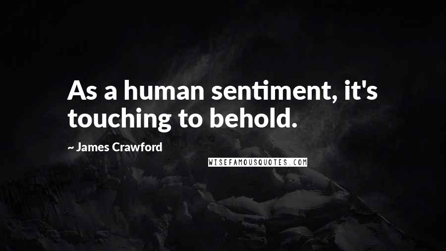 James Crawford Quotes: As a human sentiment, it's touching to behold.