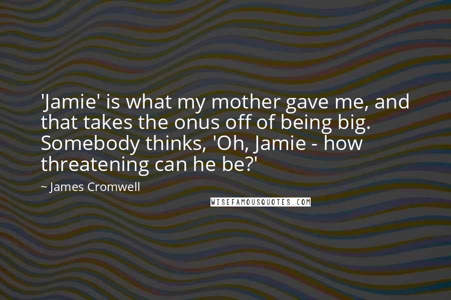 James Cromwell Quotes: 'Jamie' is what my mother gave me, and that takes the onus off of being big. Somebody thinks, 'Oh, Jamie - how threatening can he be?'