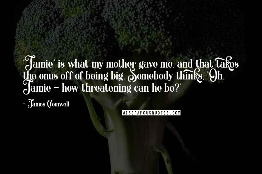 James Cromwell Quotes: 'Jamie' is what my mother gave me, and that takes the onus off of being big. Somebody thinks, 'Oh, Jamie - how threatening can he be?'