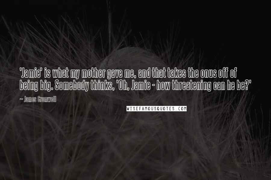 James Cromwell Quotes: 'Jamie' is what my mother gave me, and that takes the onus off of being big. Somebody thinks, 'Oh, Jamie - how threatening can he be?'