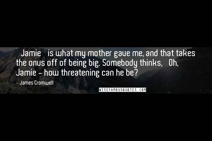 James Cromwell Quotes: 'Jamie' is what my mother gave me, and that takes the onus off of being big. Somebody thinks, 'Oh, Jamie - how threatening can he be?'