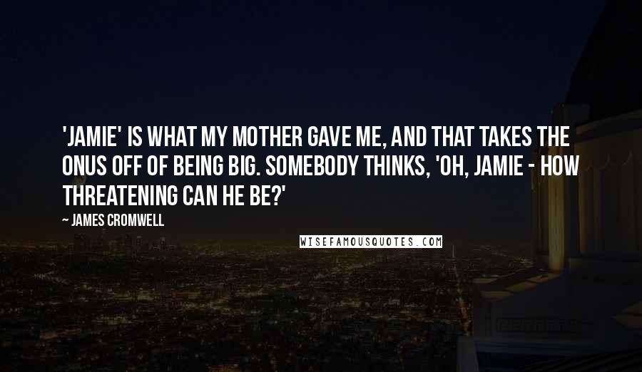 James Cromwell Quotes: 'Jamie' is what my mother gave me, and that takes the onus off of being big. Somebody thinks, 'Oh, Jamie - how threatening can he be?'