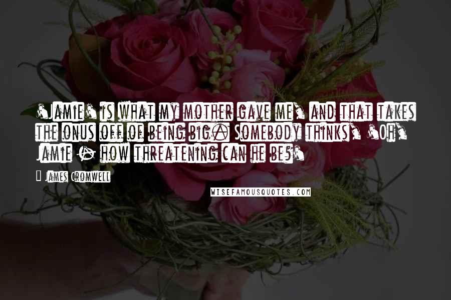 James Cromwell Quotes: 'Jamie' is what my mother gave me, and that takes the onus off of being big. Somebody thinks, 'Oh, Jamie - how threatening can he be?'