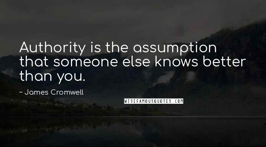 James Cromwell Quotes: Authority is the assumption that someone else knows better than you.