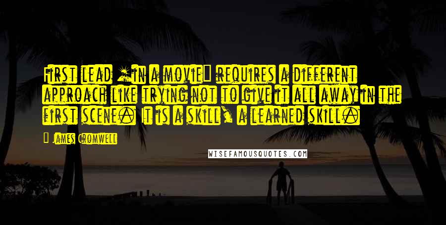James Cromwell Quotes: First lead [in a movie] requires a different approach like trying not to give it all away in the first scene. It is a skill, a learned skill.