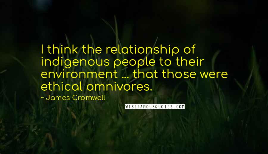 James Cromwell Quotes: I think the relationship of indigenous people to their environment ... that those were ethical omnivores.