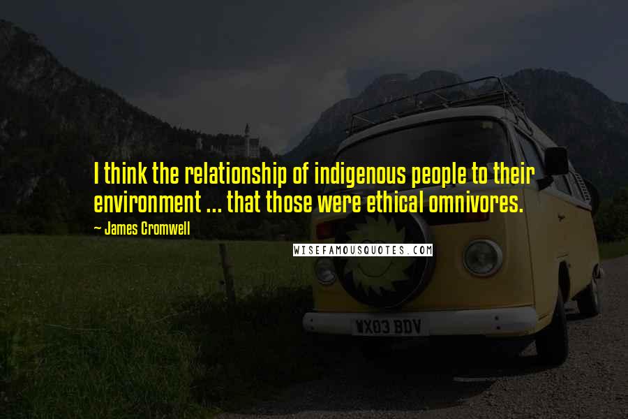 James Cromwell Quotes: I think the relationship of indigenous people to their environment ... that those were ethical omnivores.