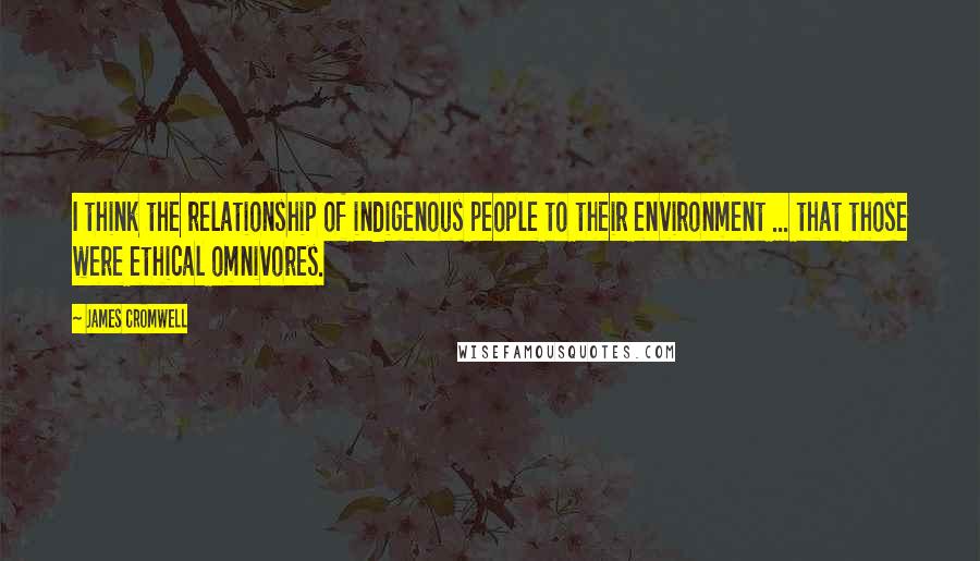 James Cromwell Quotes: I think the relationship of indigenous people to their environment ... that those were ethical omnivores.