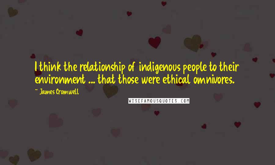 James Cromwell Quotes: I think the relationship of indigenous people to their environment ... that those were ethical omnivores.