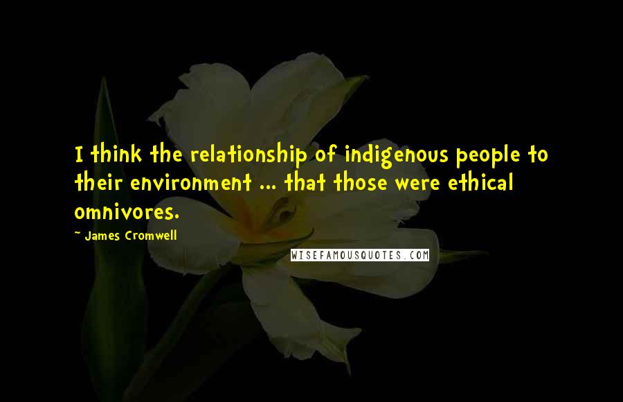 James Cromwell Quotes: I think the relationship of indigenous people to their environment ... that those were ethical omnivores.