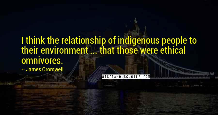 James Cromwell Quotes: I think the relationship of indigenous people to their environment ... that those were ethical omnivores.