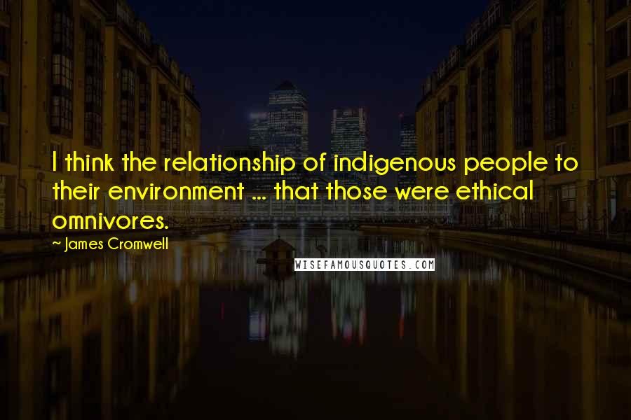 James Cromwell Quotes: I think the relationship of indigenous people to their environment ... that those were ethical omnivores.