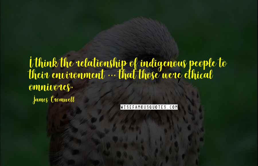 James Cromwell Quotes: I think the relationship of indigenous people to their environment ... that those were ethical omnivores.