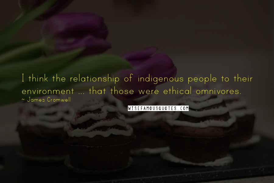 James Cromwell Quotes: I think the relationship of indigenous people to their environment ... that those were ethical omnivores.