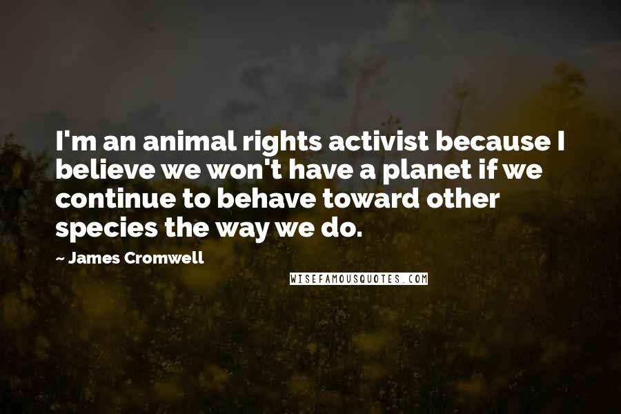 James Cromwell Quotes: I'm an animal rights activist because I believe we won't have a planet if we continue to behave toward other species the way we do.