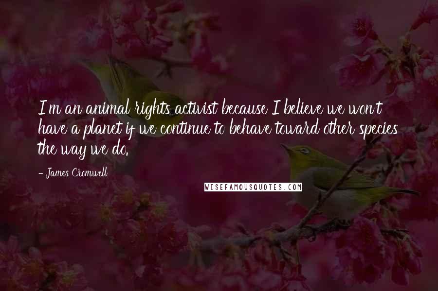 James Cromwell Quotes: I'm an animal rights activist because I believe we won't have a planet if we continue to behave toward other species the way we do.