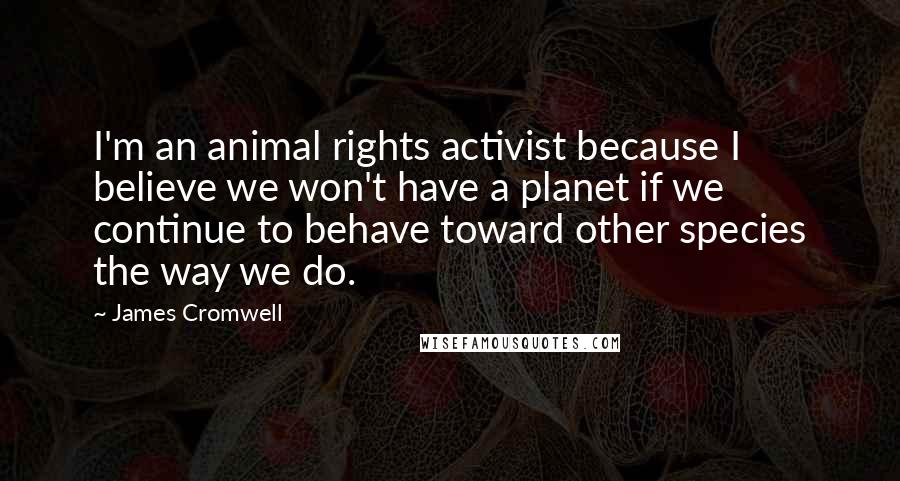 James Cromwell Quotes: I'm an animal rights activist because I believe we won't have a planet if we continue to behave toward other species the way we do.
