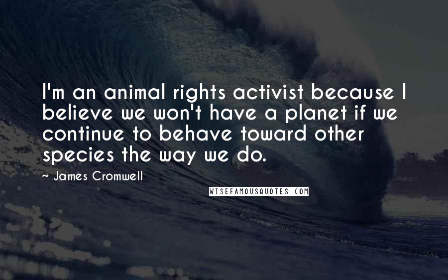 James Cromwell Quotes: I'm an animal rights activist because I believe we won't have a planet if we continue to behave toward other species the way we do.