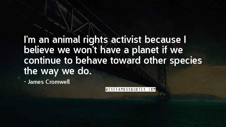James Cromwell Quotes: I'm an animal rights activist because I believe we won't have a planet if we continue to behave toward other species the way we do.