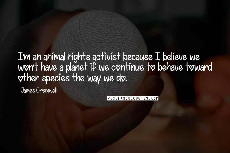 James Cromwell Quotes: I'm an animal rights activist because I believe we won't have a planet if we continue to behave toward other species the way we do.