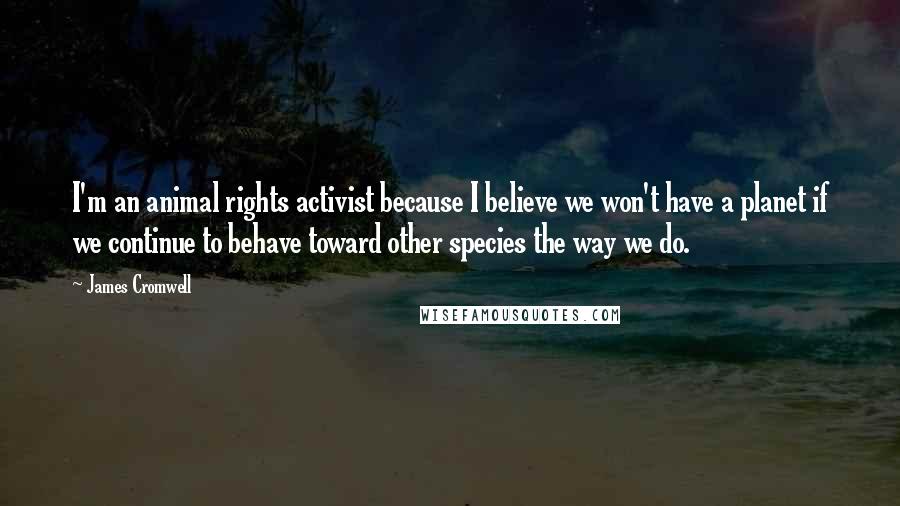 James Cromwell Quotes: I'm an animal rights activist because I believe we won't have a planet if we continue to behave toward other species the way we do.