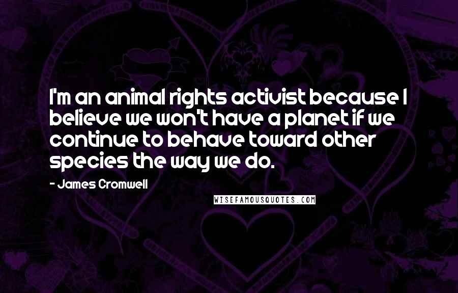 James Cromwell Quotes: I'm an animal rights activist because I believe we won't have a planet if we continue to behave toward other species the way we do.