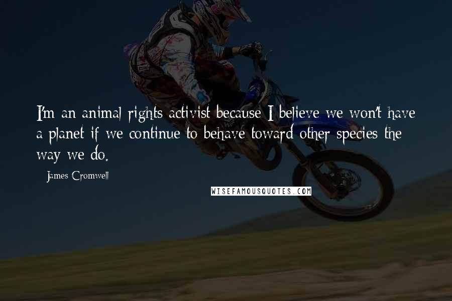 James Cromwell Quotes: I'm an animal rights activist because I believe we won't have a planet if we continue to behave toward other species the way we do.