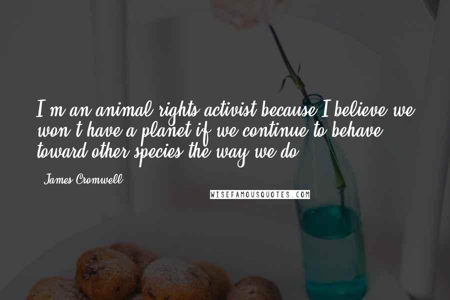 James Cromwell Quotes: I'm an animal rights activist because I believe we won't have a planet if we continue to behave toward other species the way we do.