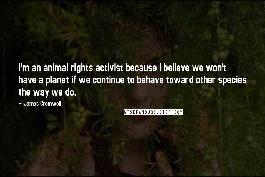 James Cromwell Quotes: I'm an animal rights activist because I believe we won't have a planet if we continue to behave toward other species the way we do.