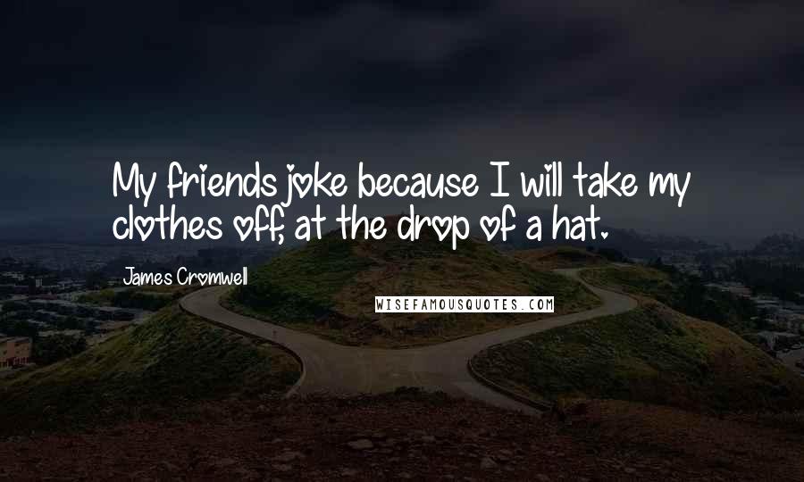 James Cromwell Quotes: My friends joke because I will take my clothes off, at the drop of a hat.