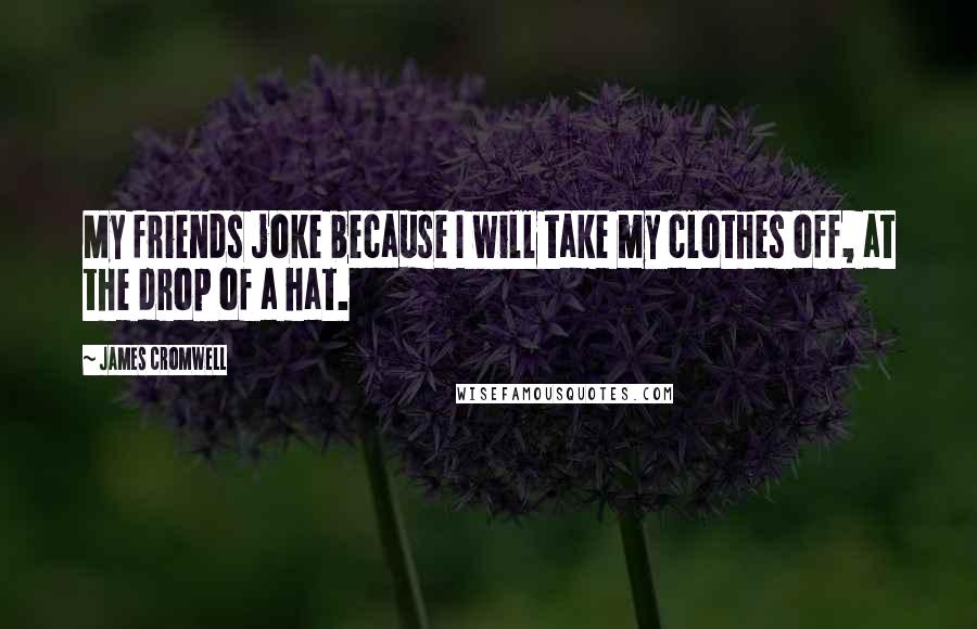 James Cromwell Quotes: My friends joke because I will take my clothes off, at the drop of a hat.