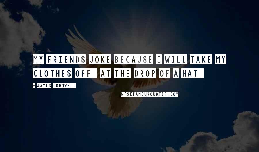 James Cromwell Quotes: My friends joke because I will take my clothes off, at the drop of a hat.