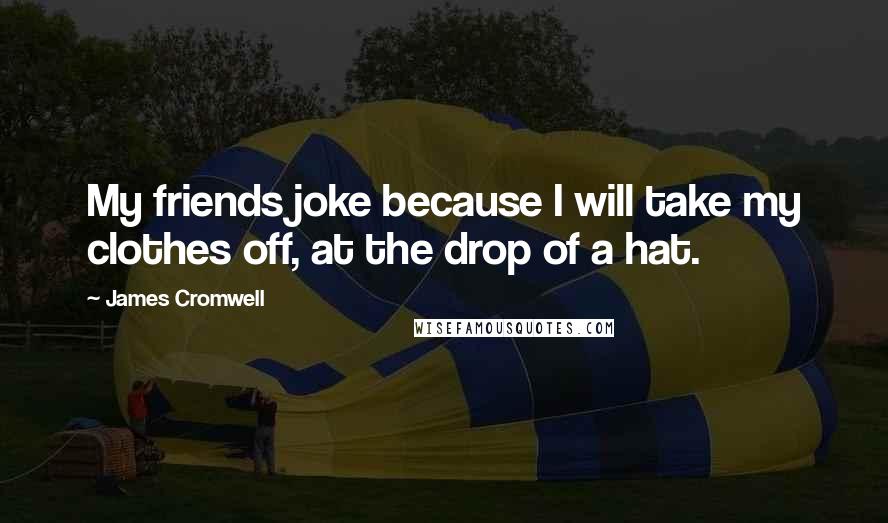 James Cromwell Quotes: My friends joke because I will take my clothes off, at the drop of a hat.
